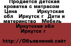 Продается детская кроватка с матрасом. › Цена ­ 8 000 - Иркутская обл., Иркутск г. Дети и материнство » Мебель   . Иркутская обл.,Иркутск г.